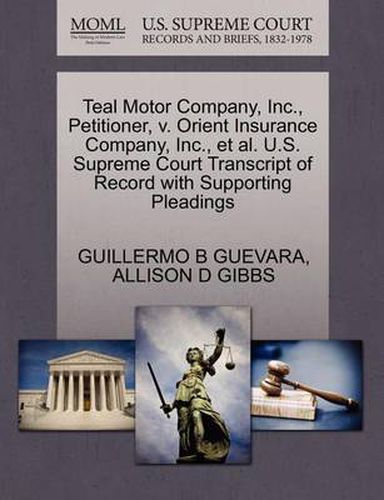 Cover image for Teal Motor Company, Inc., Petitioner, V. Orient Insurance Company, Inc., Et Al. U.S. Supreme Court Transcript of Record with Supporting Pleadings