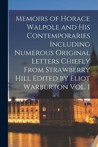 Memoirs of Horace Walpole and His Contemporaries Including Numerous Original Letters Chiefly From Strawberry Hill Edited by Eliot Warburton Vol. 1