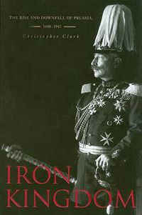 Cover image for Iron Kingdom: The Rise and Downfall of Prussia, 1600-1947