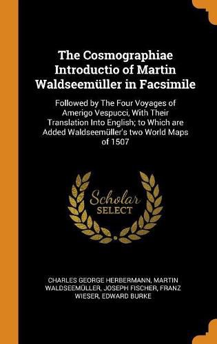 The Cosmographiae Introductio of Martin Waldseem ller in Facsimile: Followed by the Four Voyages of Amerigo Vespucci, with Their Translation Into English; To Which Are Added Waldseem ller's Two World Maps of 1507