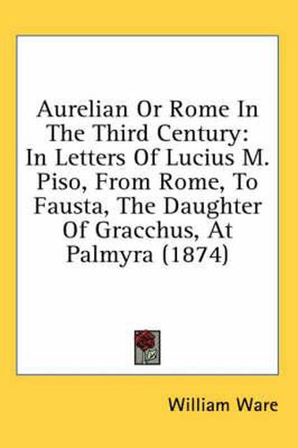 Cover image for Aurelian Or Rome In The Third Century: In Letters Of Lucius M. Piso, From Rome, To Fausta, The Daughter Of Gracchus, At Palmyra (1874)