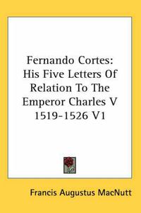 Cover image for Fernando Cortes: His Five Letters of Relation to the Emperor Charles V 1519-1526 V1