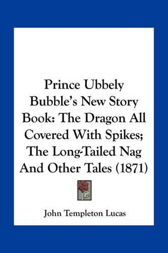 Prince Ubbely Bubble's New Story Book: The Dragon All Covered with Spikes; The Long-Tailed Nag and Other Tales (1871)