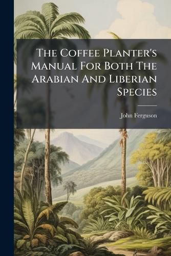 Cover image for The Coffee Planter's Manual For Both The Arabian And Liberian Species