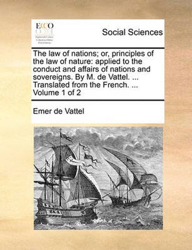 Cover image for The Law of Nations; Or, Principles of the Law of Nature: Applied to the Conduct and Affairs of Nations and Sovereigns. by M. de Vattel. ... Translated from the French. ... Volume 1 of 2