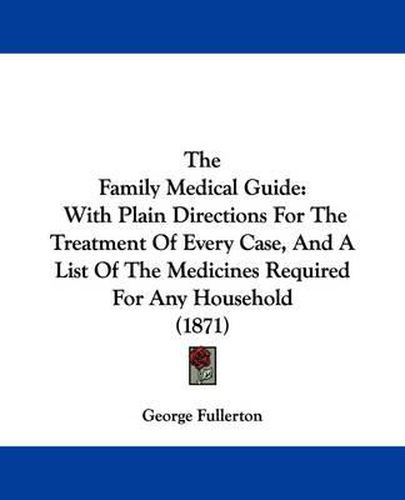 Cover image for The Family Medical Guide: With Plain Directions for the Treatment of Every Case, and a List of the Medicines Required for Any Household (1871)