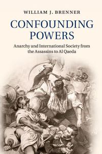 Cover image for Confounding Powers: Anarchy and International Society from the Assassins to Al Qaeda