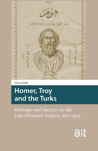 Cover image for Homer, Troy and the Turks: Heritage and Identity in the Late Ottoman Empire, 1870-1915