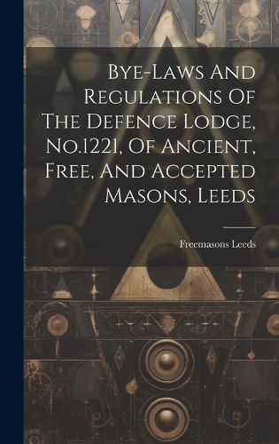 Cover image for Bye-laws And Regulations Of The Defence Lodge, No.1221, Of Ancient, Free, And Accepted Masons, Leeds