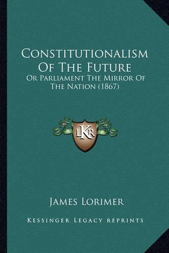 Constitutionalism of the Future: Or Parliament the Mirror of the Nation (1867)