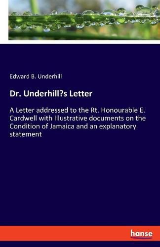 Dr. Underhill's Letter: A Letter addressed to the Rt. Honourable E. Cardwell with Illustrative documents on the Condition of Jamaica and an explanatory statement