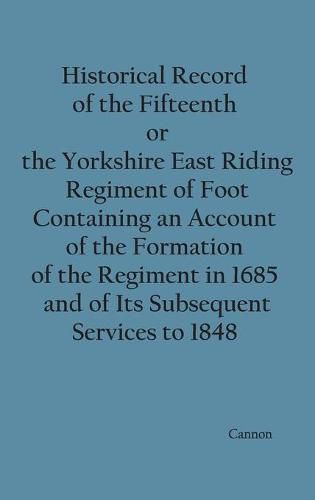 Cover image for Historical Record of the Fifteenth, or, the Yorkshire East Riding, Regiment of Foot Containing an Account of the Formation of the Regiment in 1685, and of Its Subsequent Services to 1848