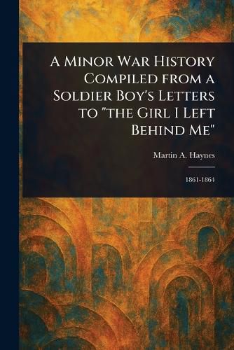 Cover image for A Minor War History Compiled From a Soldier Boy's Letters to "the Girl I Left Behind Me"
