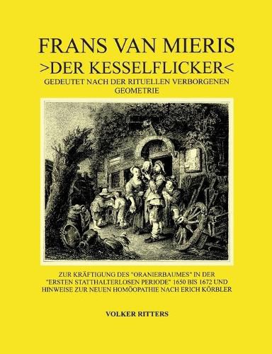 Frans van Mieris >Der Kesselflicker: Gedeutet nach der rituellen verborgenen Geometrie. Zur Kraftigung des alten Oranierbaumes in der Ersten statthalterlosen Periode und Hinweise zur neuen Homoeopathie Erich Koerblers.