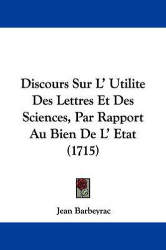 Cover image for Discours Sur L' Utilite Des Lettres Et Des Sciences, Par Rapport Au Bien De L' Etat (1715)