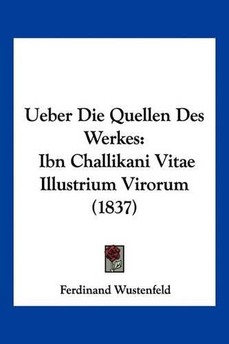 Cover image for Ueber Die Quellen Des Werkes: Ibn Challikani Vitae Illustrium Virorum (1837)