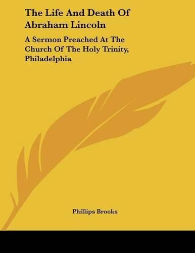 Cover image for The Life and Death of Abraham Lincoln: A Sermon Preached at the Church of the Holy Trinity, Philadelphia