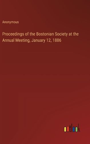 Proceedings of the Bostonian Society at the Annual Meeting, January 12, 1886