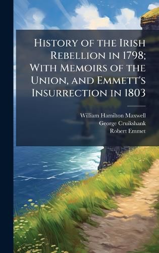 Cover image for History of the Irish Rebellion in 1798; With Memoirs of the Union, and Emmett's Insurrection in 1803