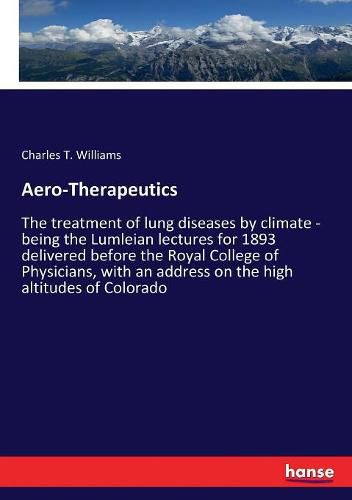 Cover image for Aero-Therapeutics: The treatment of lung diseases by climate - being the Lumleian lectures for 1893 delivered before the Royal College of Physicians, with an address on the high altitudes of Colorado