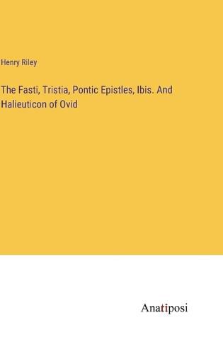 The Fasti, Tristia, Pontic Epistles, Ibis. And Halieuticon of Ovid