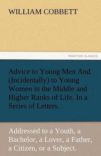 Cover image for Advice to Young Men and (Incidentally) to Young Women in the Middle and Higher Ranks of Life. in a Series of Letters, Addressed to a Youth, a Bachelor