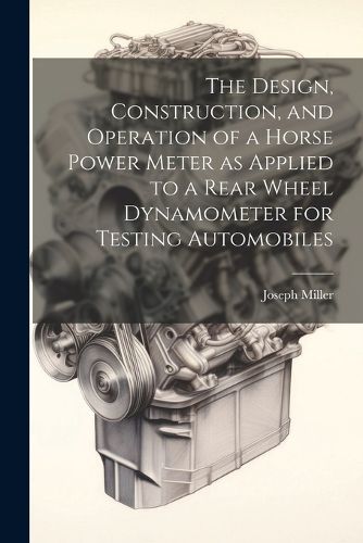 The Design, Construction, and Operation of a Horse Power Meter as Applied to a Rear Wheel Dynamometer for Testing Automobiles