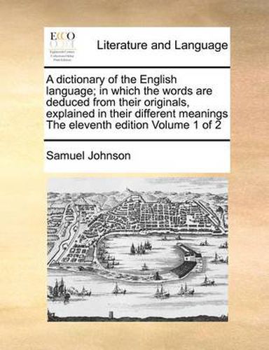 Cover image for A Dictionary of the English Language; In Which the Words Are Deduced from Their Originals, Explained in Their Different Meanings the Eleventh Edition Volume 1 of 2