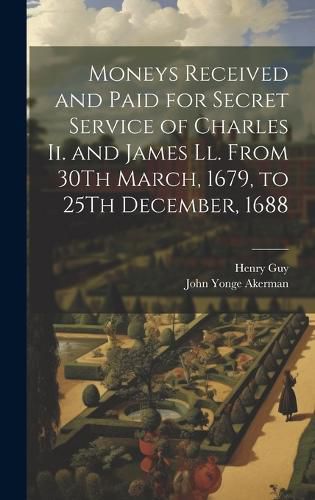 Cover image for Moneys Received and Paid for Secret Service of Charles Ii. and James Ll. From 30Th March, 1679, to 25Th December, 1688