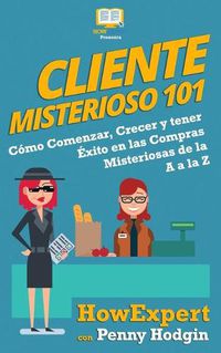 Cover image for Cliente Misterioso 101: Como Comenzar, Crecer y tener Exito en las Compras Misteriosas de la A, a la Z