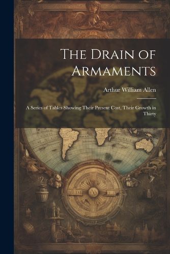 The Drain of Armaments; a Series of Tables Showing Their Present Cost, Their Growth in Thirty