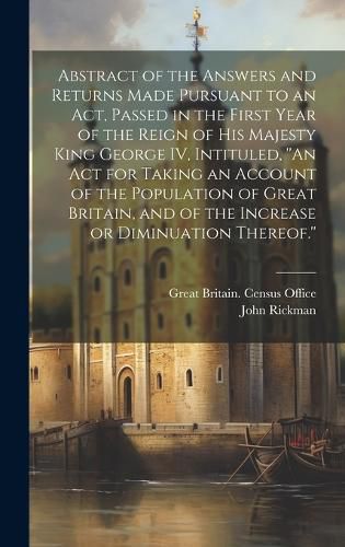 Abstract of the Answers and Returns Made Pursuant to an act, Passed in the First Year of the Reign of His Majesty King George IV, Intituled, ''An act for Taking an Account of the Population of Great Britain, and of the Increase or Diminuation Thereof.''