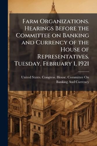 Cover image for Farm Organizations. Hearings Before the Committee on Banking and Currency of the House of Representatives. Tuesday, February 1, 1921