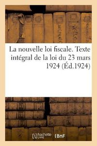 Cover image for La Nouvelle Loi Fiscale. Texte Integral de la Loi Du 23 Mars 1924. Extrait Du Journal Officiel