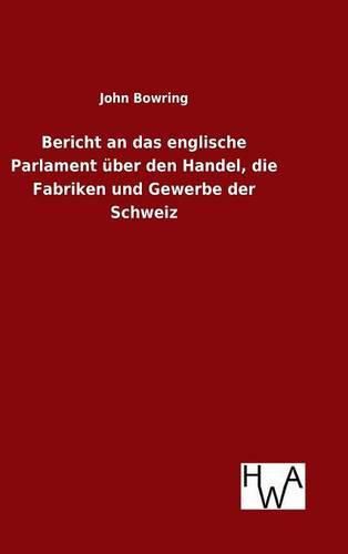 Cover image for Bericht an das englische Parlament uber den Handel, die Fabriken und Gewerbe der Schweiz