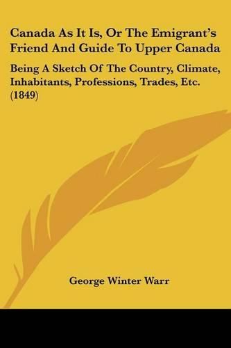 Cover image for Canada As It Is, Or The Emigrant's Friend And Guide To Upper Canada: Being A Sketch Of The Country, Climate, Inhabitants, Professions, Trades, Etc. (1849)