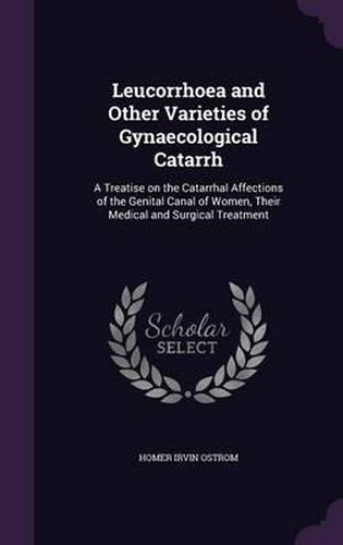 Cover image for Leucorrhoea and Other Varieties of Gynaecological Catarrh: A Treatise on the Catarrhal Affections of the Genital Canal of Women, Their Medical and Surgical Treatment