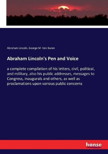 Cover image for Abraham Lincoln's Pen and Voice: a complete compilation of his letters, civil, political, and military, also his public addresses, messages to Congress, inaugurals and others, as well as proclamations upon various public concerns