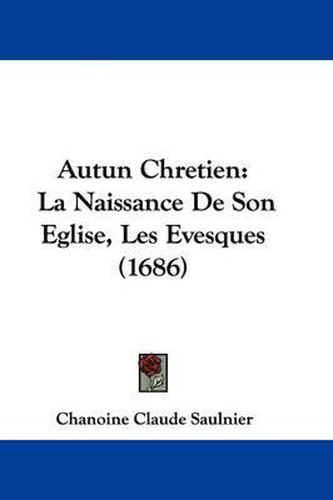 Cover image for Autun Chretien: La Naissance de Son Eglise, Les Evesques (1686)