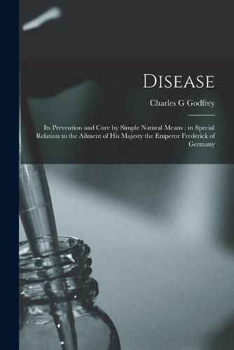 Disease: Its Prevention and Cure by Simple Natural Means: in Special Relation to the Ailment of His Majesty the Emperor Frederick of Germany