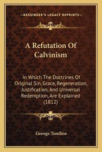 Cover image for A Refutation of Calvinism: In Which the Doctrines of Original Sin, Grace, Regeneration, Justification, and Universal Redemption, Are Explained (1812)