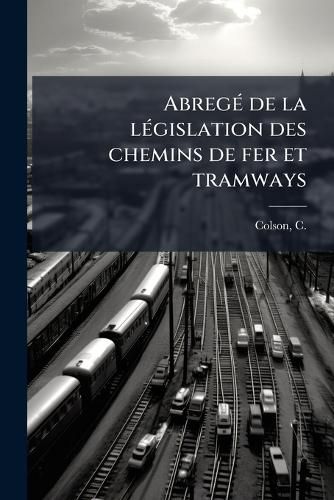 Cover image for Abreg de La L Gislation Des Chemins de Fer Et Tramways