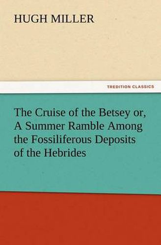 Cover image for The Cruise of the Betsey or, A Summer Ramble Among the Fossiliferous Deposits of the Hebrides. With Rambles of a Geologist or, Ten Thousand Miles Over the Fossiliferous Deposits of Scotland