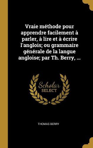 Cover image for Vraie methode pour apprendre facilement a parler, a lire et a ecrire l'anglois; ou grammaire generale de la langue angloise; par Th. Berry, ...