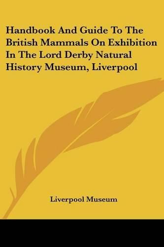 Cover image for Handbook and Guide to the British Mammals on Exhibition in the Lord Derby Natural History Museum, Liverpool