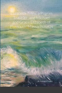 Cover image for Elizabeth Tilley, a Pilgrim Traveler, and Michael and Grace Elizabeth of Plymouth, Massachusetts