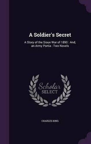 A Soldier's Secret: A Story of the Sioux War of 1890: And, an Army Portia: Two Novels