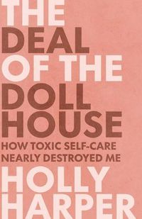 Cover image for The Deal of the Dollhouse: How Toxic Self-Care Nearly Destroyed Me