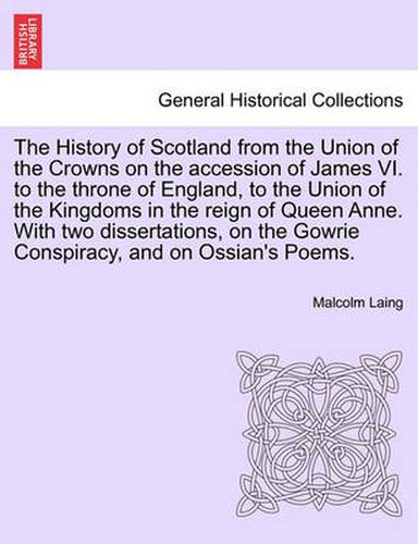 Cover image for The History of Scotland from the Union of the Crowns on the accession of James VI. to the throne of England, to the Union of the Kingdoms in the reign of Queen Anne. With two dissertations, on the Gowrie Conspiracy, and on Ossian's Poems. VOL. III