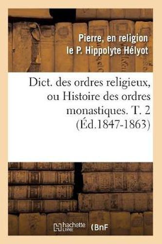 Cover image for Dict. Des Ordres Religieux, Ou Histoire Des Ordres Monastiques. T. 2 (Ed.1847-1863)